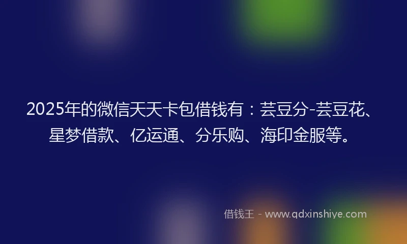 2025年的微信天天卡包借钱有：芸豆分-芸豆花、星梦借款、亿运通、分乐购、海印金服等。