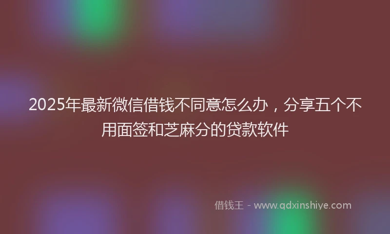 2025年最新微信借钱不同意怎么办，分享五个不用面签和芝麻分的贷款软件
