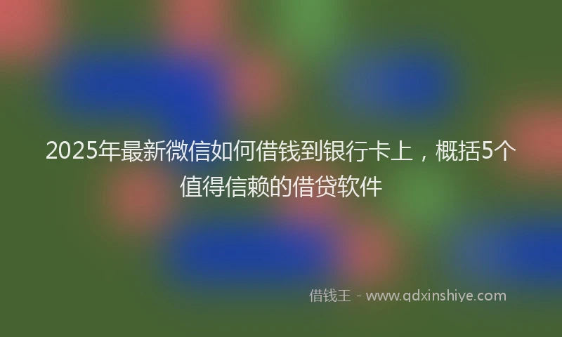 2025年最新微信如何借钱到银行卡上，概括5个值得信赖的借贷软件