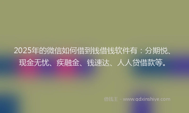 2025年的微信如何借到钱借钱软件有：分期悦、现金无忧、疾融金、钱速达、人人贷借款等。