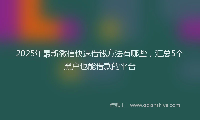 2025年最新微信快速借钱方法有哪些，汇总5个黑户也能借款的平台