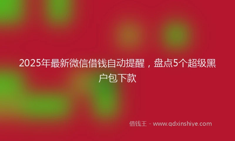 2025年最新微信借钱自动提醒，盘点5个超级黑户包下款