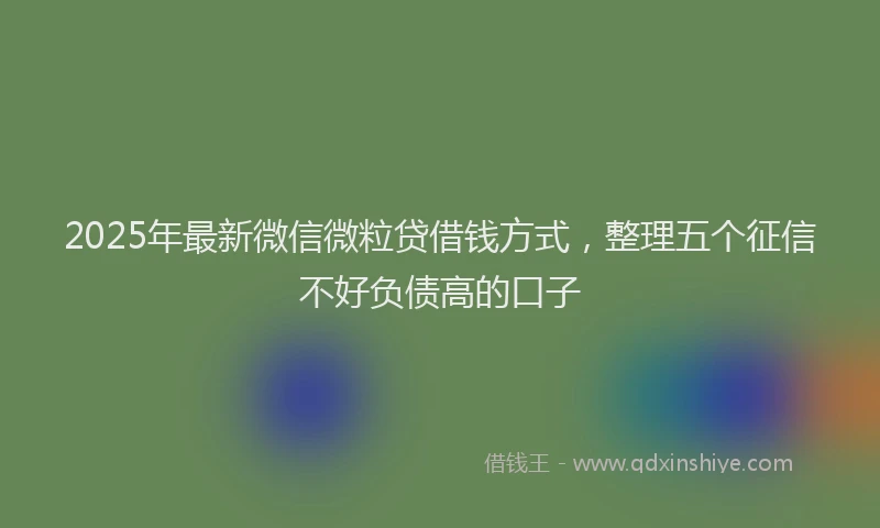 2025年最新微信微粒贷借钱方式，整理五个征信不好负债高的口子
