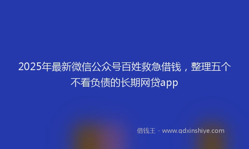 2025年最新微信公众号百姓救急借钱，整理五个不看负债的长期网贷app