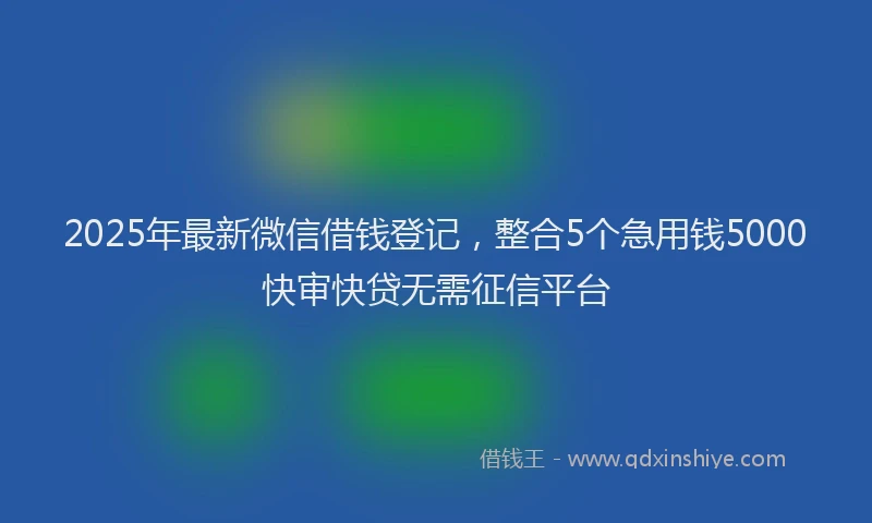 2025年最新微信借钱登记，整合5个急用钱5000快审快贷无需征信平台