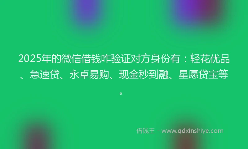 2025年的微信借钱咋验证对方身份有：轻花优品、急速贷、永卓易购、现金秒到融、星愿贷宝等。