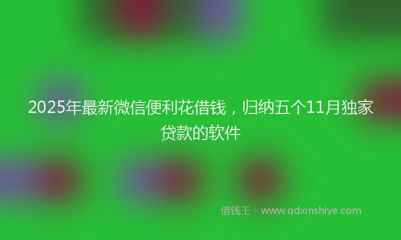 2025年最新微信便利花借钱，归纳五个11月独家贷款的软件