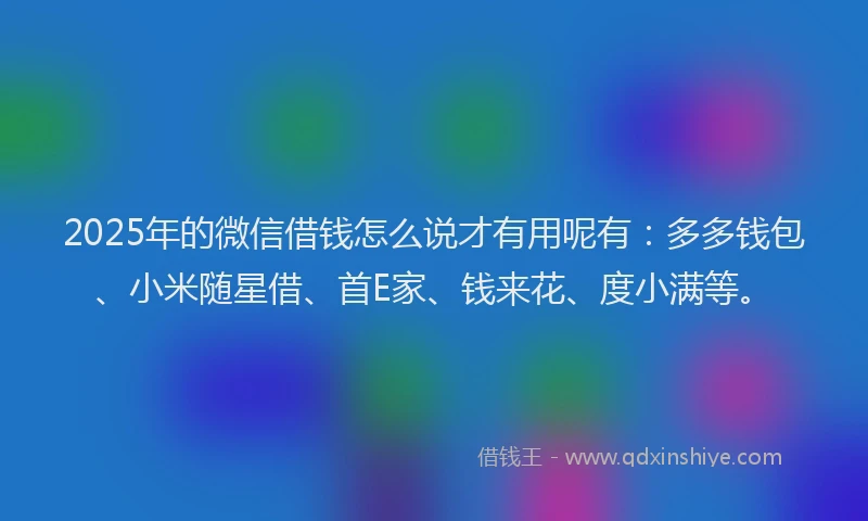 2025年的微信借钱怎么说才有用呢有：多多钱包、小米随星借、首E家、钱来花、度小满等。