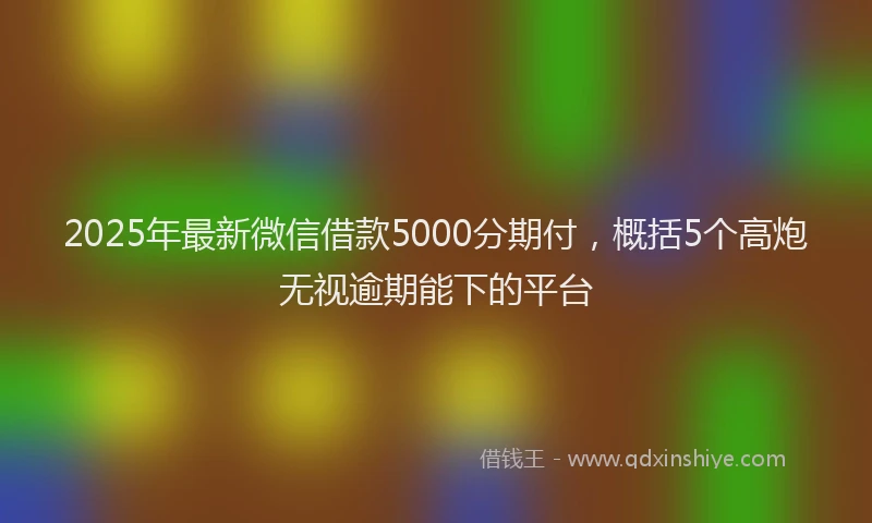 2025年最新微信借款5000分期付，概括5个高炮无视逾期能下的平台