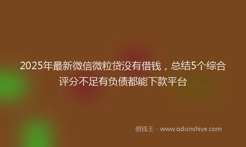 2025年最新微信微粒贷没有借钱，总结5个综合评分不足有负债都能下款平台