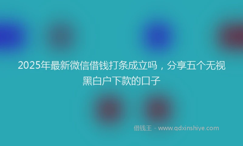 2025年最新微信借钱打条成立吗，分享五个无视黑白户下款的口子