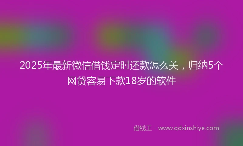 2025年最新微信借钱定时还款怎么关，归纳5个网贷容易下款18岁的软件