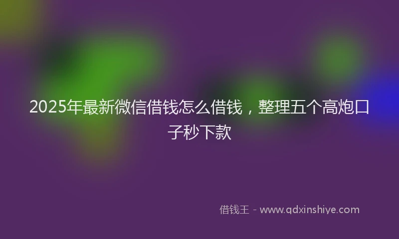 2025年最新微信借钱怎么借钱，整理五个高炮口子秒下款