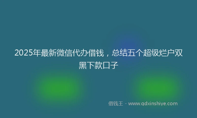 2025年最新微信代办借钱，总结五个超级烂户双黑下款口子