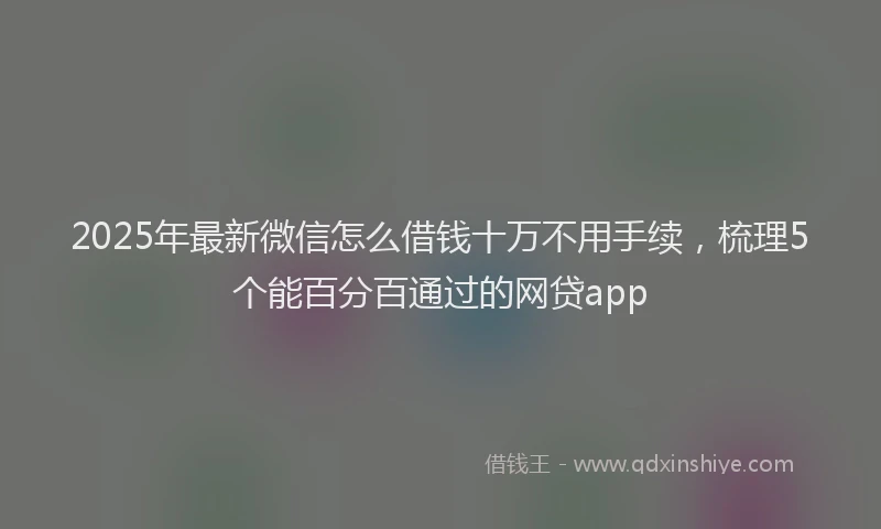 2025年最新微信怎么借钱十万不用手续，梳理5个能百分百通过的网贷app