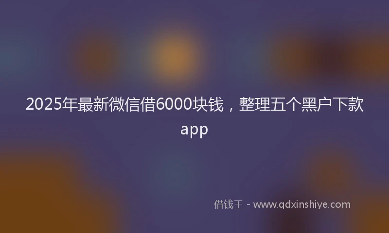 2025年最新微信借6000块钱，整理五个黑户下款app