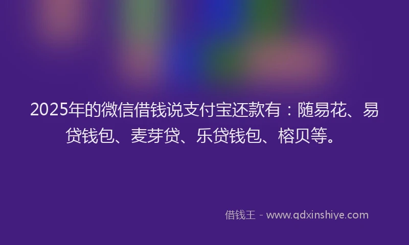 2025年的微信借钱说支付宝还款有：随易花、易贷钱包、麦芽贷、乐贷钱包、榕贝等。