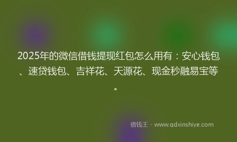 2025年的微信借钱提现红包怎么用有：安心钱包、速贷钱包、吉祥花、天源花、现金秒融易宝等。