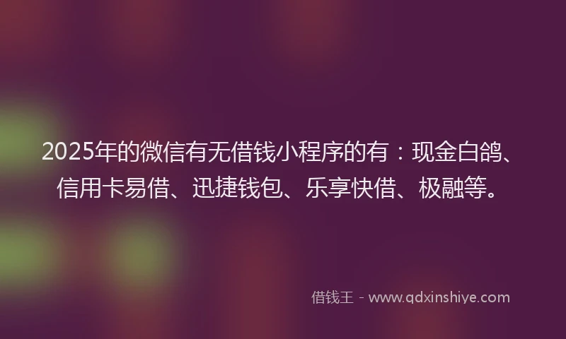2025年的微信有无借钱小程序的有：现金白鸽、信用卡易借、迅捷钱包、乐享快借、极融等。