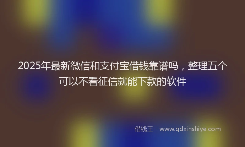 2025年最新微信和支付宝借钱靠谱吗，整理五个可以不看征信就能下款的软件