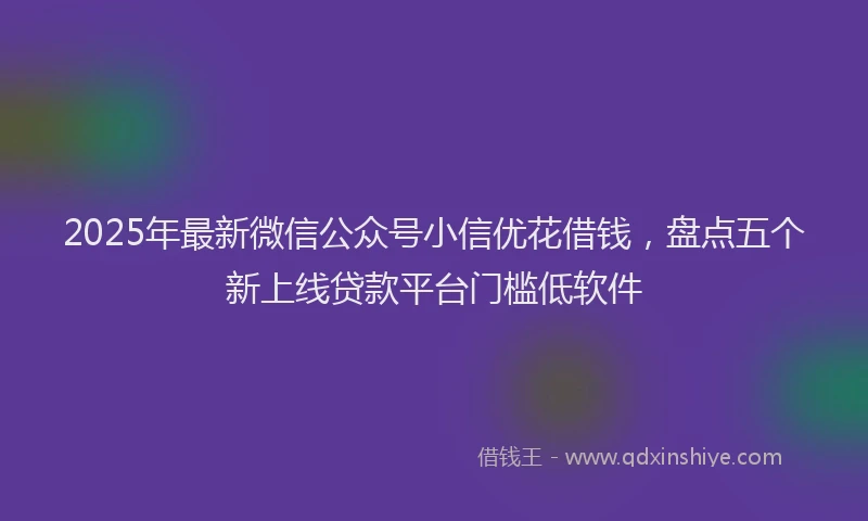 2025年最新微信公众号小信优花借钱，盘点五个新上线贷款平台门槛低软件