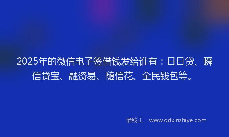 2025年的微信电子签借钱发给谁有：日日贷、瞬信贷宝、融资易、随信花、全民钱包等。