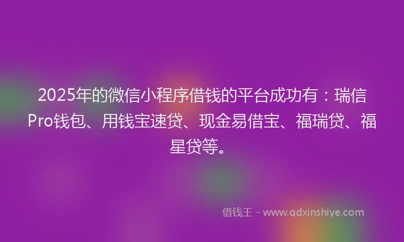2025年的微信小程序借钱的平台成功有：瑞信Pro钱包、用钱宝速贷、现金易借宝、福瑞贷、福星贷等。