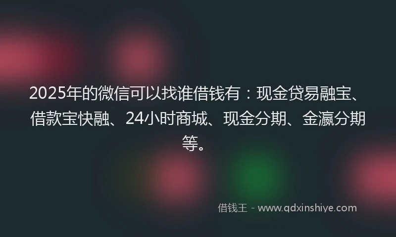 2025年的微信可以找谁借钱有：现金贷易融宝、借款宝快融、24小时商城、现金分期、金瀛分期等。