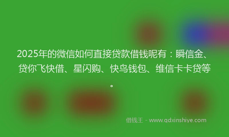 2025年的微信如何直接贷款借钱呢有：瞬信金、贷你飞快借、星闪购、快鸟钱包、维信卡卡贷等。