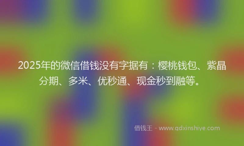 2025年的微信借钱没有字据有：樱桃钱包、紫晶分期、多米、优秒通、现金秒到融等。
