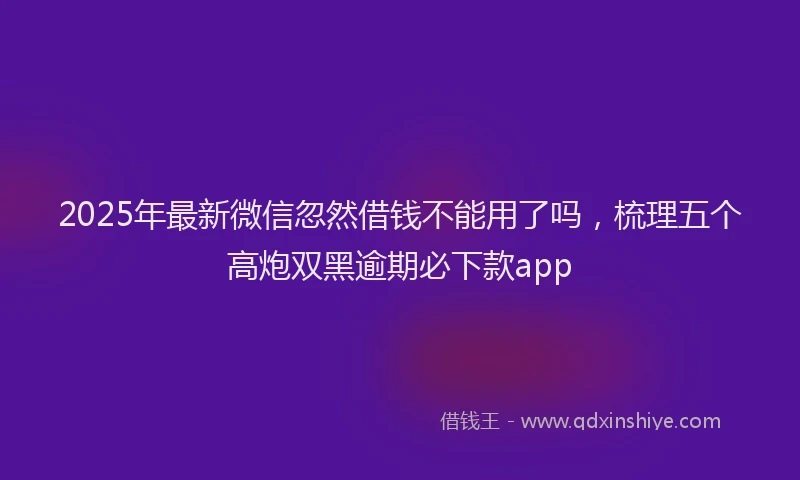 2025年最新微信忽然借钱不能用了吗，梳理五个高炮双黑逾期必下款app