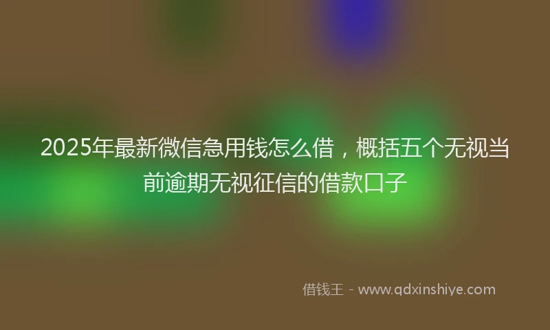 2025年最新微信急用钱怎么借，概括五个无视当前逾期无视征信的借款口子