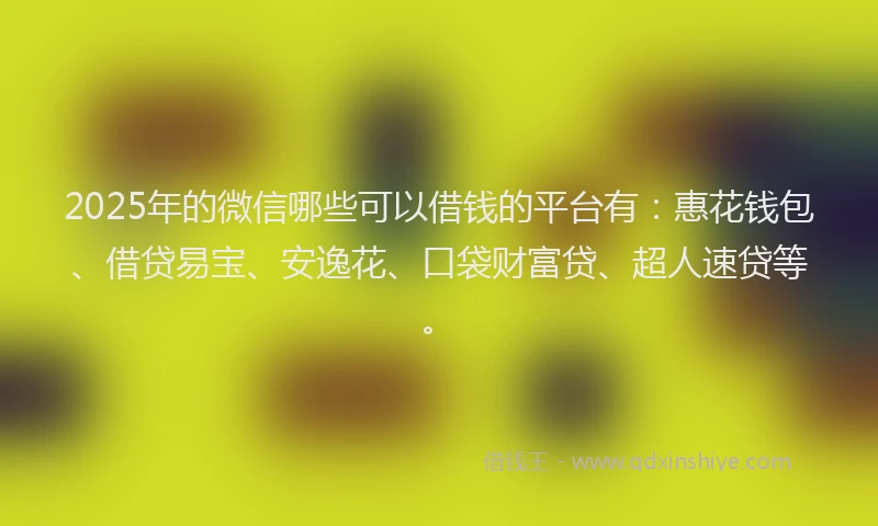 2025年的微信哪些可以借钱的平台有：惠花钱包、借贷易宝、安逸花、口袋财富贷、超人速贷等。