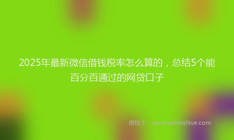 2025年最新微信借钱税率怎么算的，总结5个能百分百通过的网贷口子