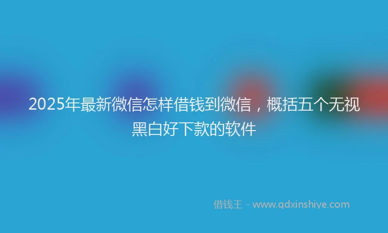 2025年最新微信怎样借钱到微信，概括五个无视黑白好下款的软件