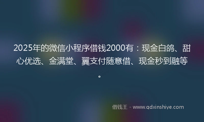 2025年的微信小程序借钱2000有：现金白鸽、甜心优选、金满堂、翼支付随意借、现金秒到融等。