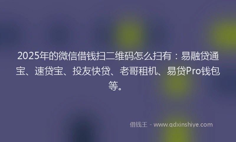 2025年的微信借钱扫二维码怎么扫有：易融贷通宝、速贷宝、投友快贷、老哥租机、易贷Pro钱包等。