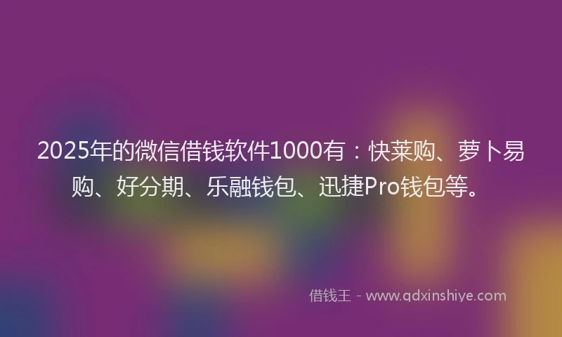 2025年的微信借钱软件1000有：快莱购、萝卜易购、好分期、乐融钱包、迅捷Pro钱包等。