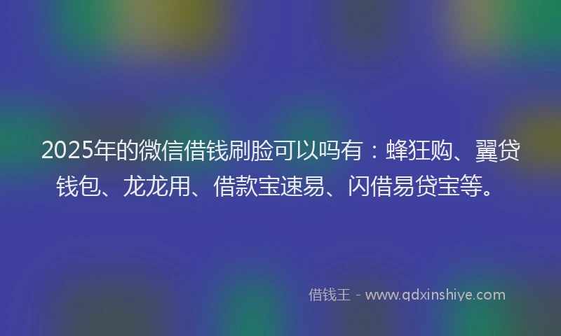 2025年的微信借钱刷脸可以吗有：蜂狂购、翼贷钱包、龙龙用、借款宝速易、闪借易贷宝等。