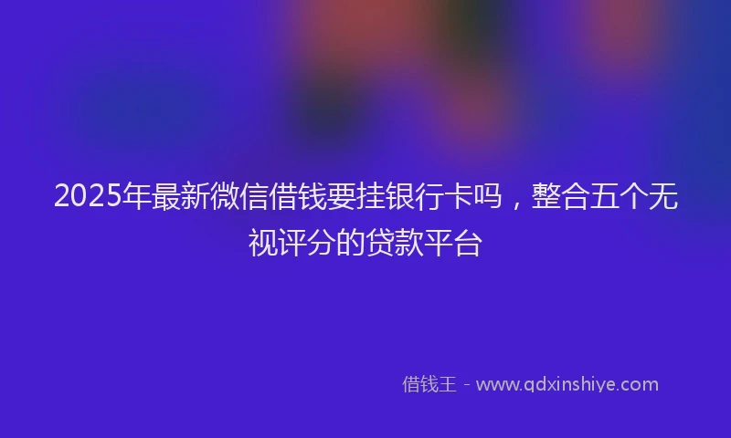 2025年最新微信借钱要挂银行卡吗，整合五个无视评分的贷款平台