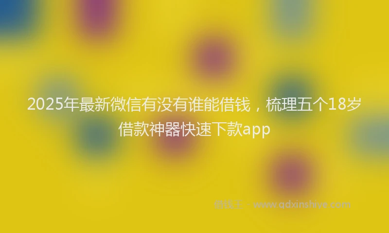 2025年最新微信有没有谁能借钱，梳理五个18岁借款神器快速下款app