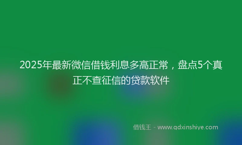 2025年最新微信借钱利息多高正常，盘点5个真正不查征信的贷款软件