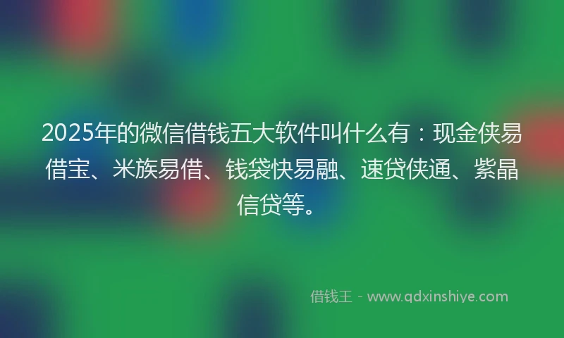 2025年的微信借钱五大软件叫什么有：现金侠易借宝、米族易借、钱袋快易融、速贷侠通、紫晶信贷等。