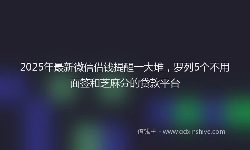 2025年最新微信借钱提醒一大堆，罗列5个不用面签和芝麻分的贷款平台