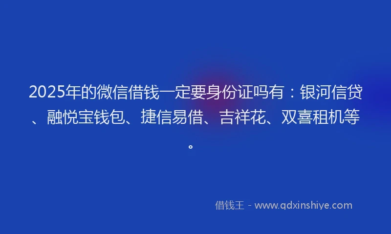 2025年的微信借钱一定要身份证吗有：银河信贷、融悦宝钱包、捷信易借、吉祥花、双喜租机等。