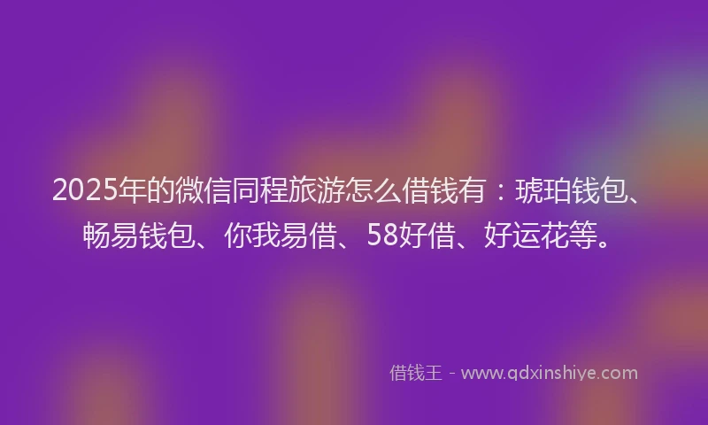 2025年的微信同程旅游怎么借钱有：琥珀钱包、畅易钱包、你我易借、58好借、好运花等。