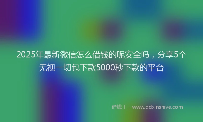 2025年最新微信怎么借钱的呢安全吗，分享5个无视一切包下款5000秒下款的平台