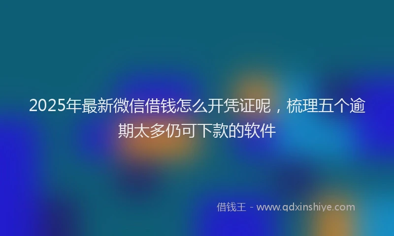 2025年最新微信借钱怎么开凭证呢，梳理五个逾期太多仍可下款的软件