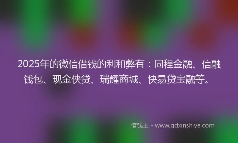 2025年的微信借钱的利和弊有：同程金融、信融钱包、现金侠贷、瑞耀商城、快易贷宝融等。