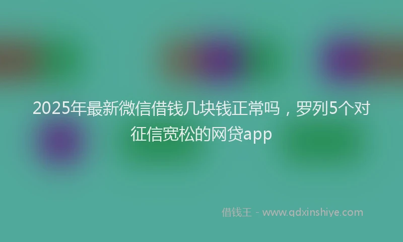 2025年最新微信借钱几块钱正常吗，罗列5个对征信宽松的网贷app